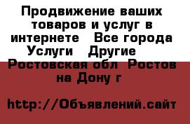 Продвижение ваших товаров и услуг в интернете - Все города Услуги » Другие   . Ростовская обл.,Ростов-на-Дону г.